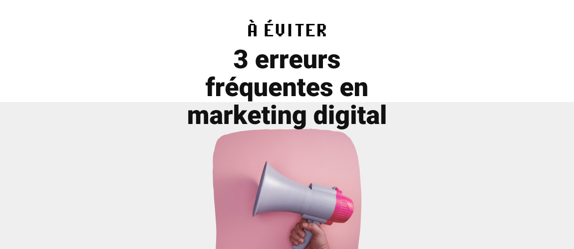 3 erreurs fréquentes en marketing digital à éviter absolument